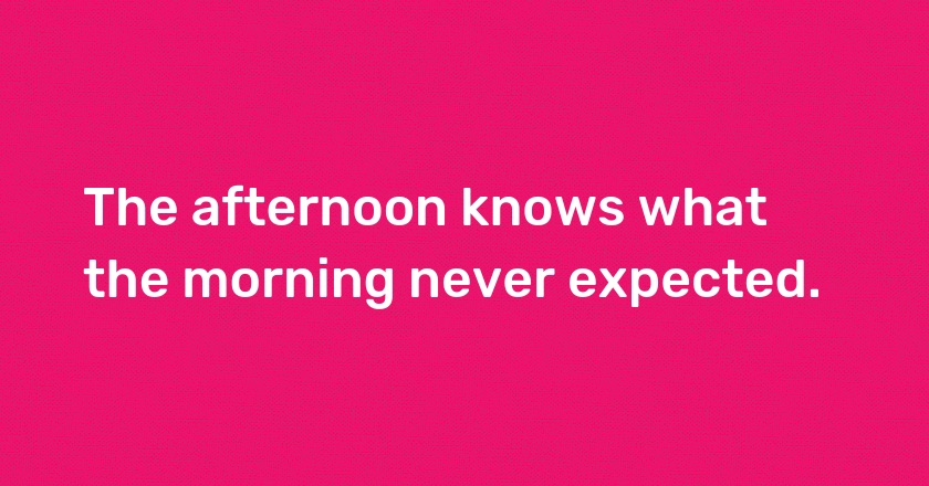 The afternoon knows what the morning never expected.