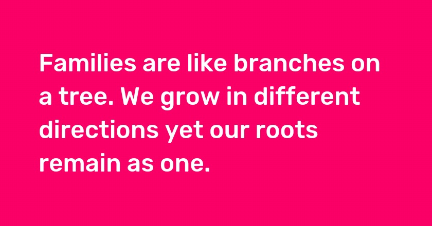 Families are like branches on a tree. We grow in different directions yet our roots remain as one.