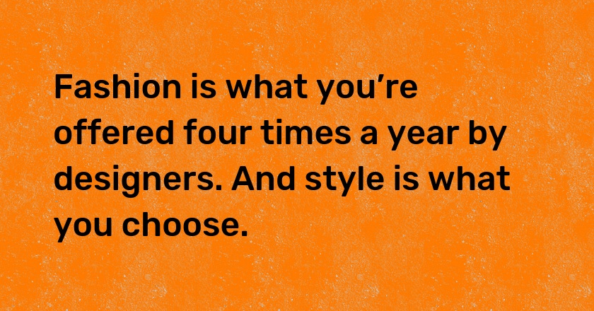 Fashion is what you’re offered four times a year by designers. And style is what you choose.