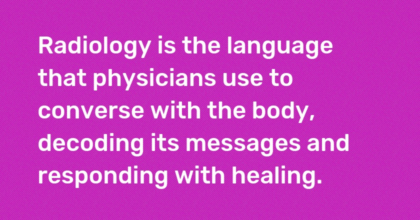 Radiology is the language that physicians use to converse with the body, decoding its messages and responding with healing.