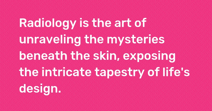 Radiology is the art of unraveling the mysteries beneath the skin, exposing the intricate tapestry of life's design.