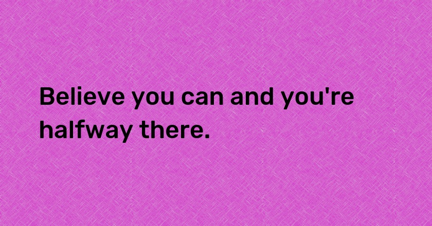 Believe you can and you're halfway there.