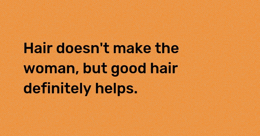 Hair doesn't make the woman, but good hair definitely helps.