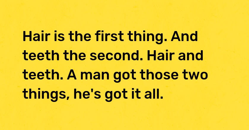 Hair is the first thing. And teeth the second. Hair and teeth. A man got those two things, he's got it all.