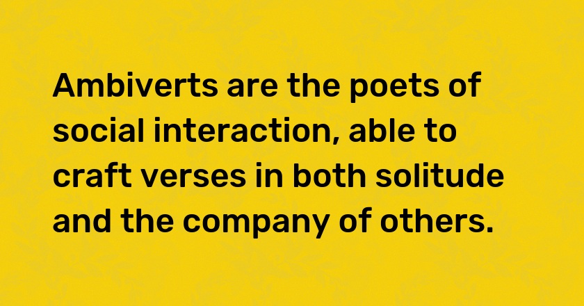 Ambiverts are the poets of social interaction, able to craft verses in both solitude and the company of others.