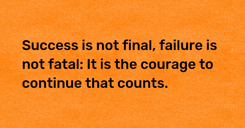 Success is not final, failure is not fatal: It is the courage to continue that counts.