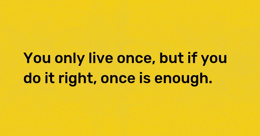 You only live once, but if you do it right, once is enough.