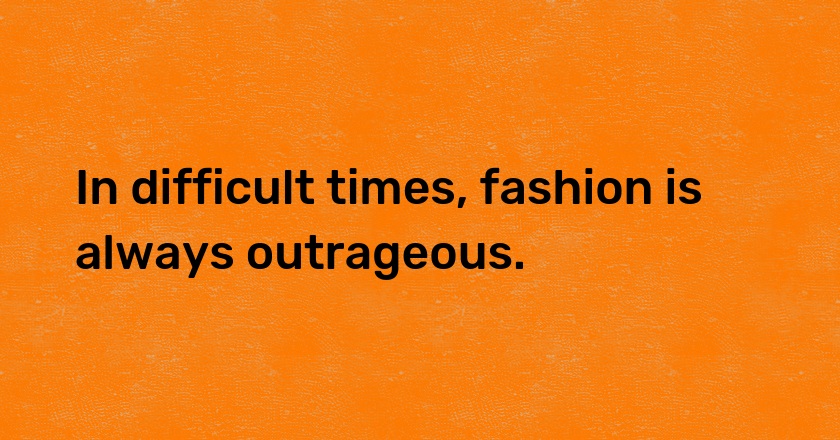 In difficult times, fashion is always outrageous.