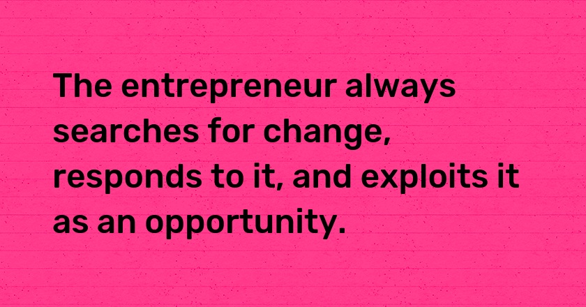 The entrepreneur always searches for change, responds to it, and exploits it as an opportunity.