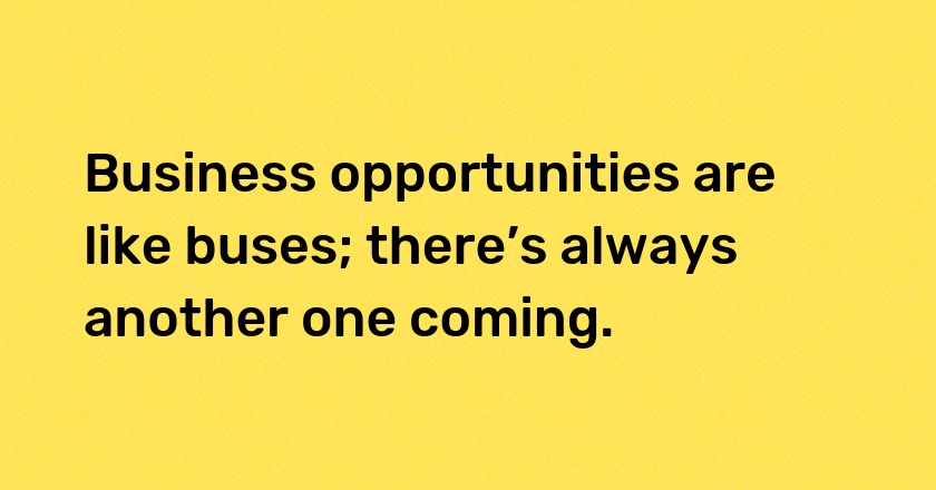 Business opportunities are like buses; there’s always another one coming.