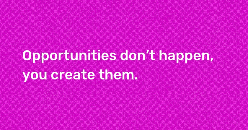 Opportunities don’t happen, you create them.