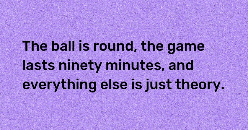 The ball is round, the game lasts ninety minutes, and everything else is just theory.