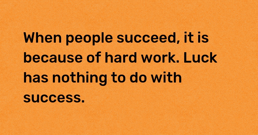 When people succeed, it is because of hard work. Luck has nothing to do with success.