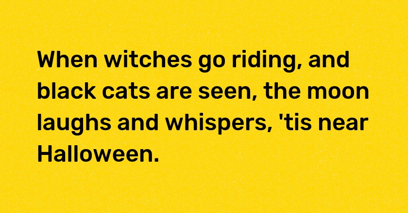 When witches go riding, and black cats are seen, the moon laughs and whispers, 'tis near Halloween.