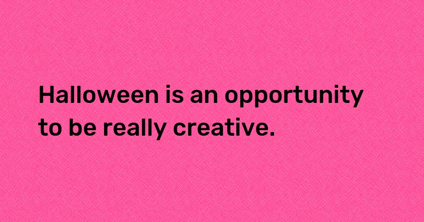 Halloween is an opportunity to be really creative.