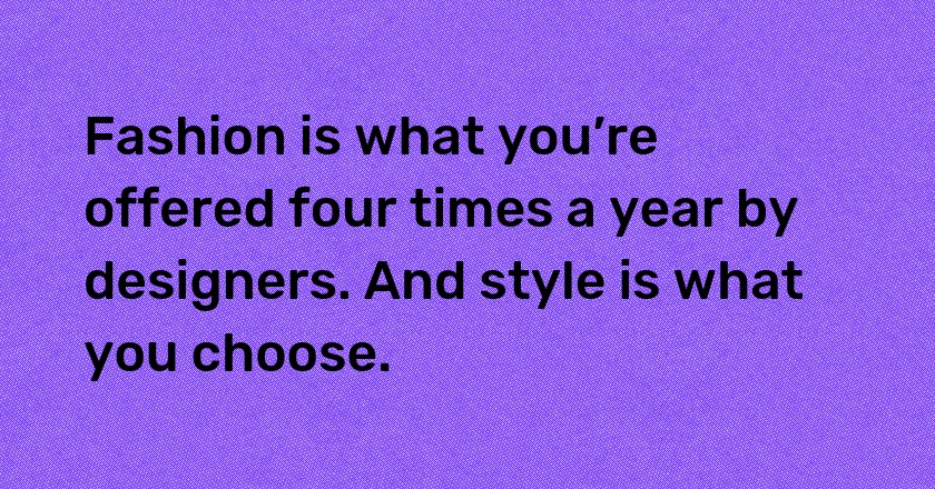 Fashion is what you’re offered four times a year by designers. And style is what you choose.