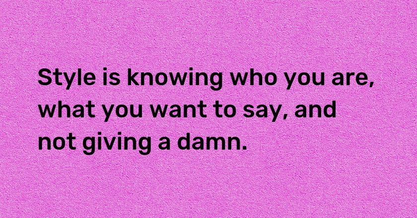 Style is knowing who you are, what you want to say, and not giving a damn.