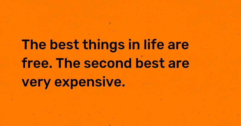 The best things in life are free. The second best are very expensive.