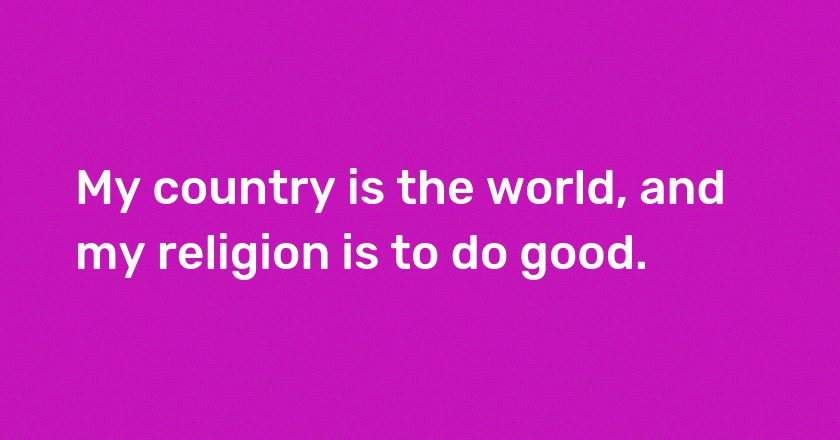 My country is the world, and my religion is to do good.