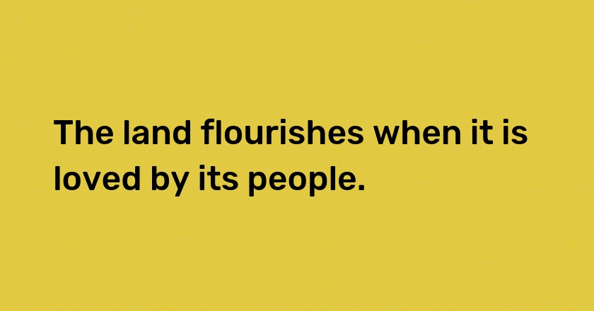 The land flourishes when it is loved by its people.