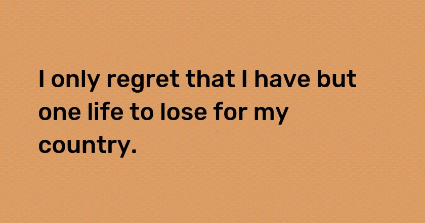 I only regret that I have but one life to lose for my country.