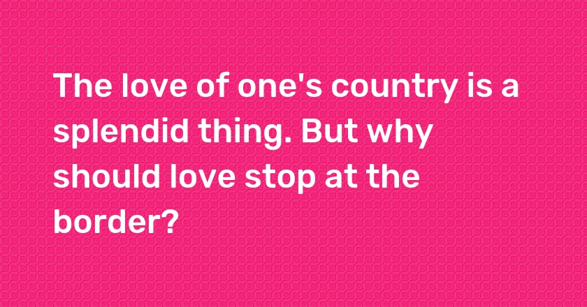 The love of one's country is a splendid thing. But why should love stop at the border?