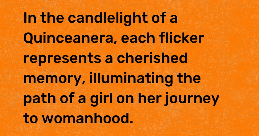 In the candlelight of a Quinceanera, each flicker represents a cherished memory, illuminating the path of a girl on her journey to womanhood.