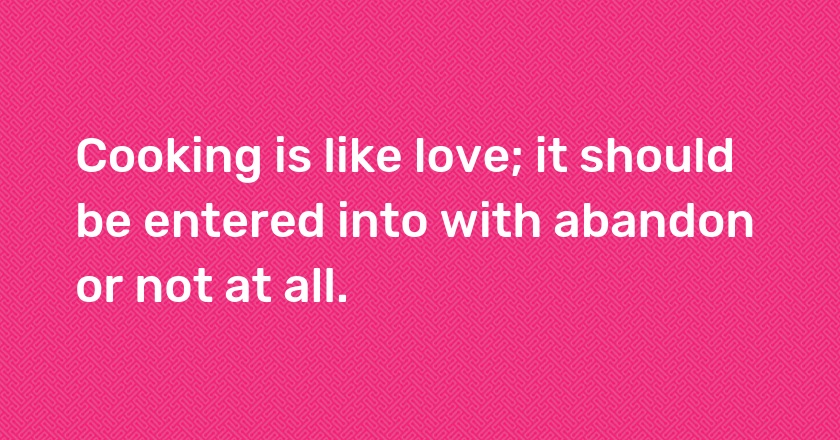 Cooking is like love; it should be entered into with abandon or not at all.