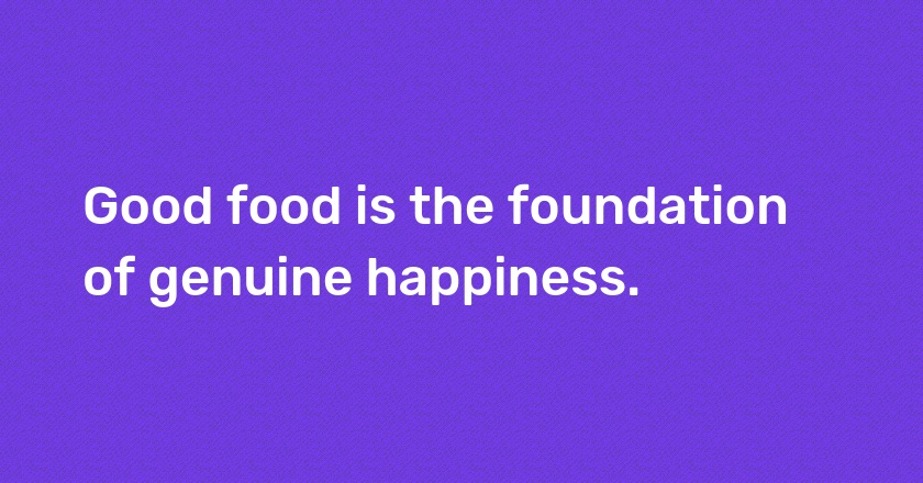 Good food is the foundation of genuine happiness.