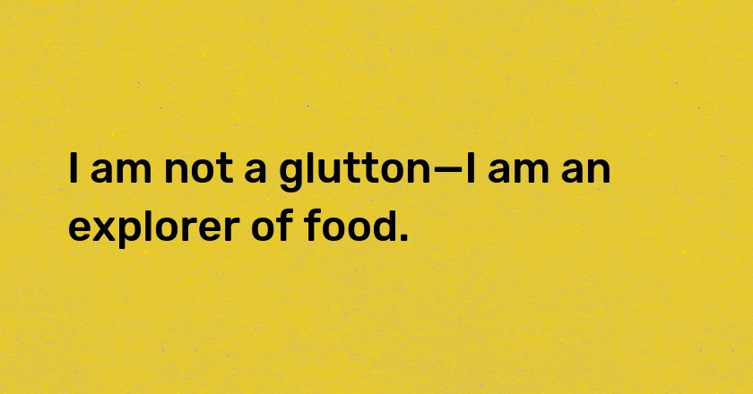 I am not a glutton—I am an explorer of food.