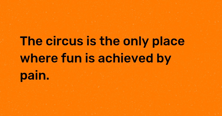 The circus is the only place where fun is achieved by pain.