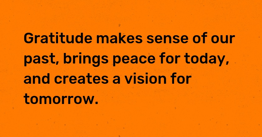 Gratitude makes sense of our past, brings peace for today, and creates a vision for tomorrow.