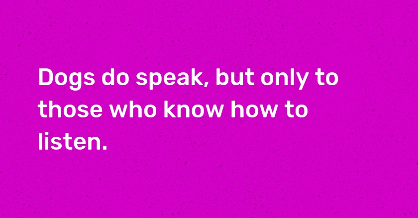 Dogs do speak, but only to those who know how to listen.