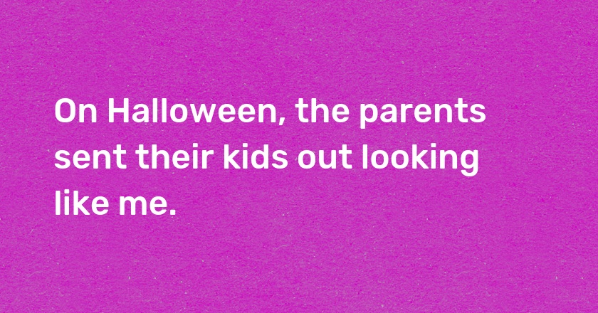 On Halloween, the parents sent their kids out looking like me.