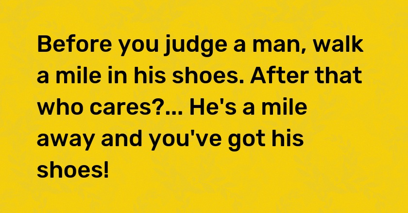 Before you judge a man, walk a mile in his shoes. After that who cares?... He's a mile away and you've got his shoes!