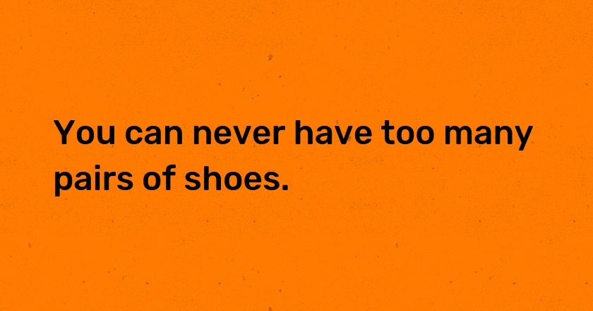 You can never have too many pairs of shoes.