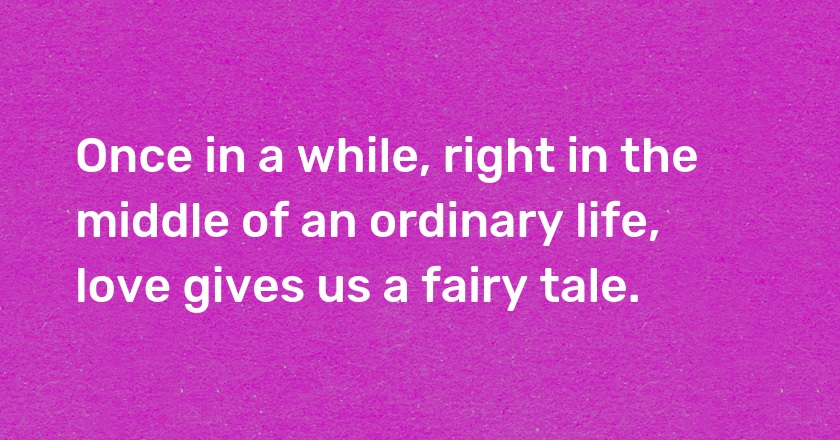 Once in a while, right in the middle of an ordinary life, love gives us a fairy tale.