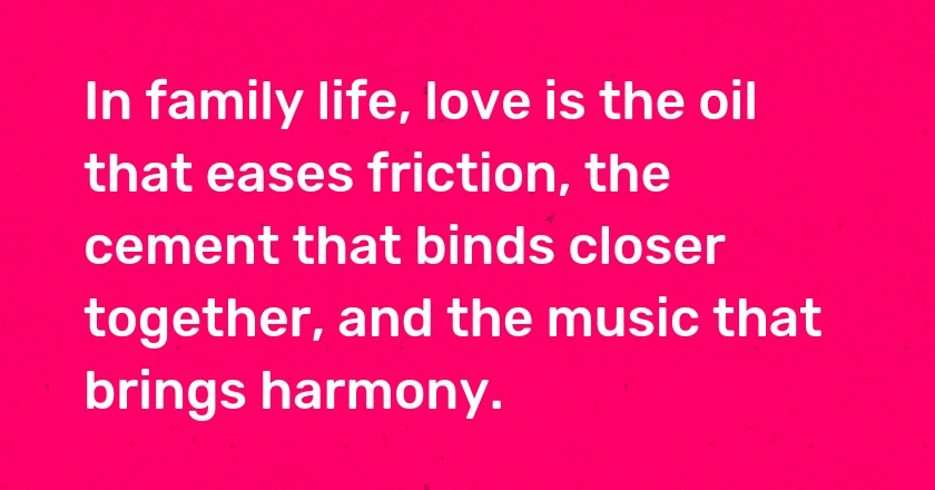 In family life, love is the oil that eases friction, the cement that binds closer together, and the music that brings harmony.