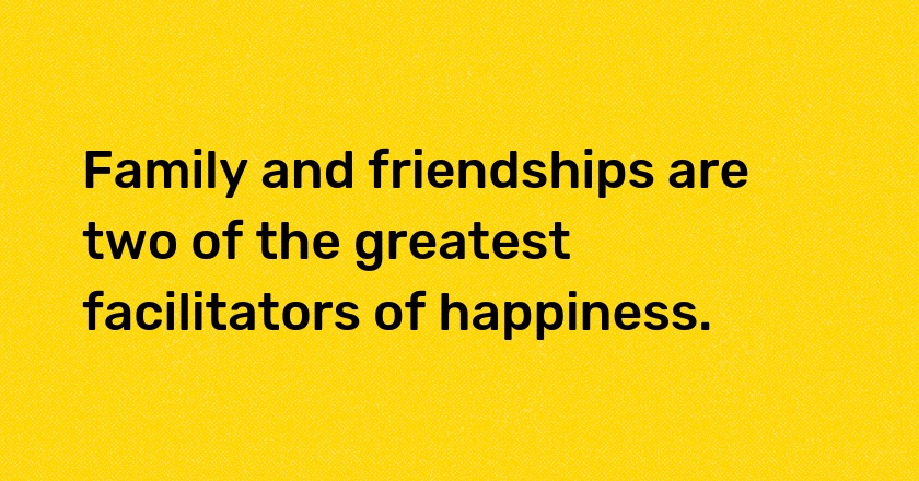 Family and friendships are two of the greatest facilitators of happiness.