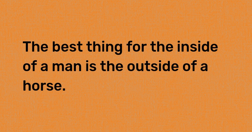 The best thing for the inside of a man is the outside of a horse.