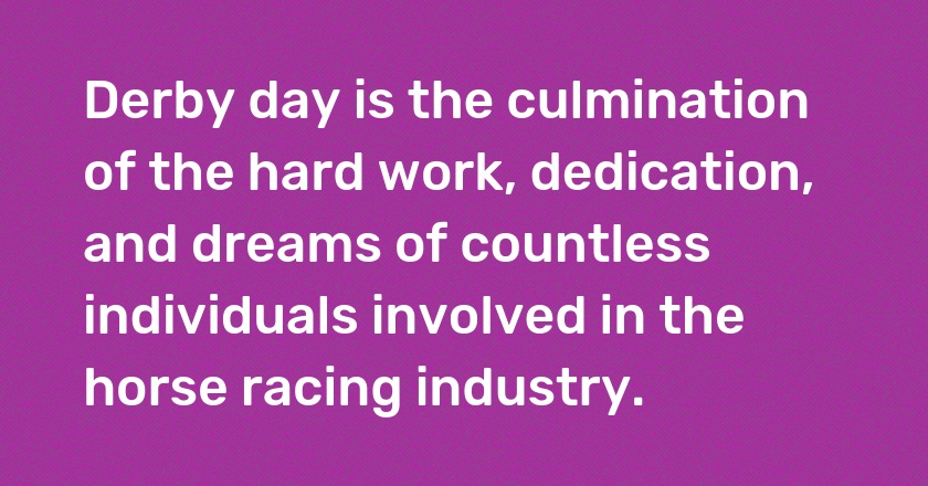 Derby day is the culmination of the hard work, dedication, and dreams of countless individuals involved in the horse racing industry.