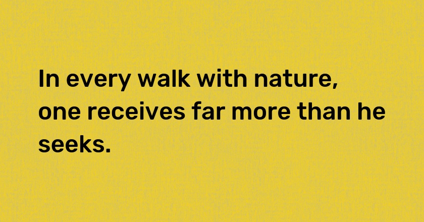 In every walk with nature, one receives far more than he seeks.