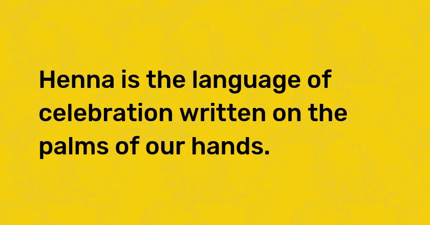 Henna is the language of celebration written on the palms of our hands.