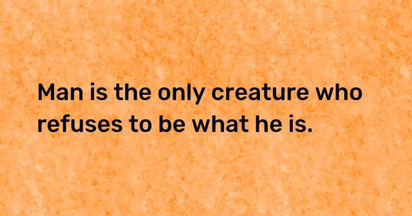 Man is the only creature who refuses to be what he is.