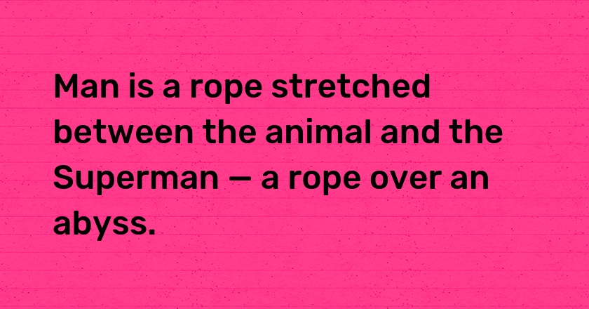 Man is a rope stretched between the animal and the Superman — a rope over an abyss.