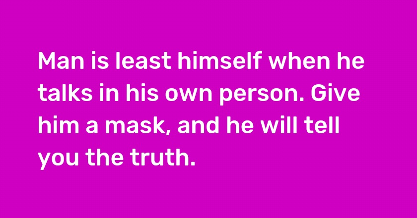 Man is least himself when he talks in his own person. Give him a mask, and he will tell you the truth.