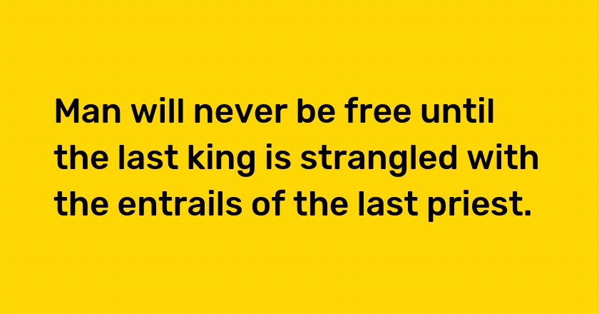 Man will never be free until the last king is strangled with the entrails of the last priest.