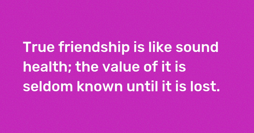 True friendship is like sound health; the value of it is seldom known until it is lost.