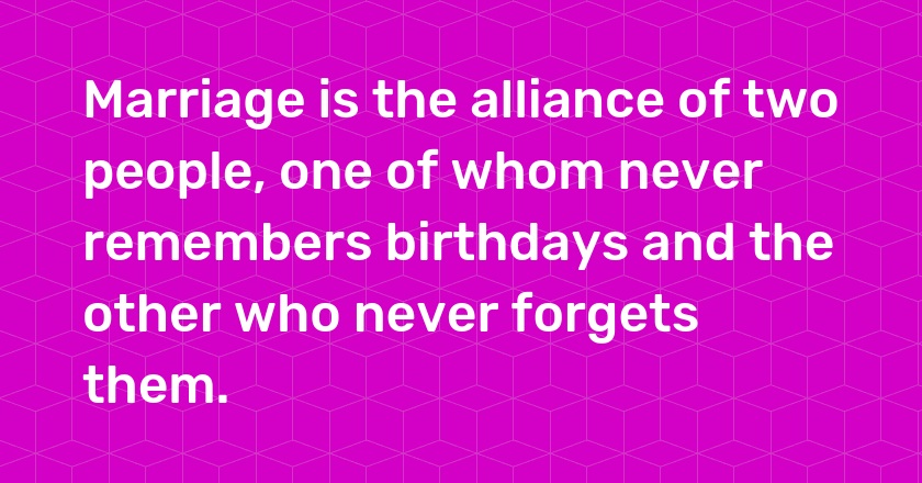 Marriage is the alliance of two people, one of whom never remembers birthdays and the other who never forgets them.