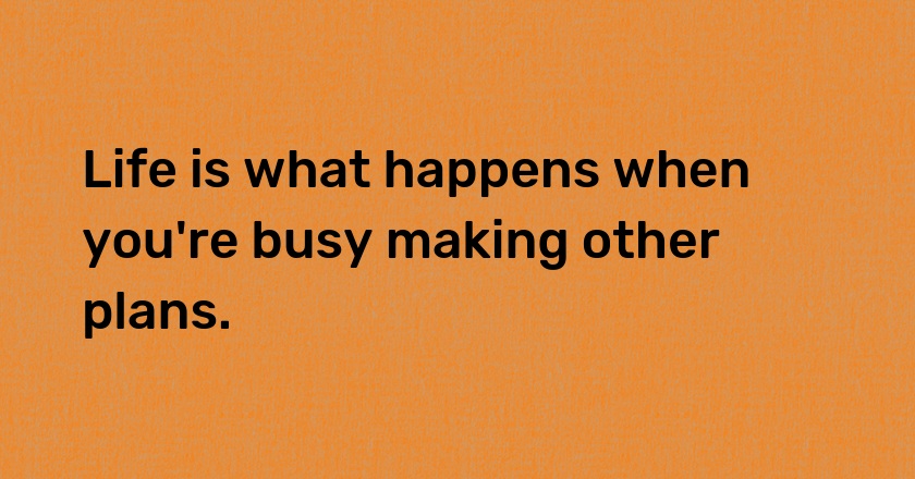 Life is what happens when you're busy making other plans.